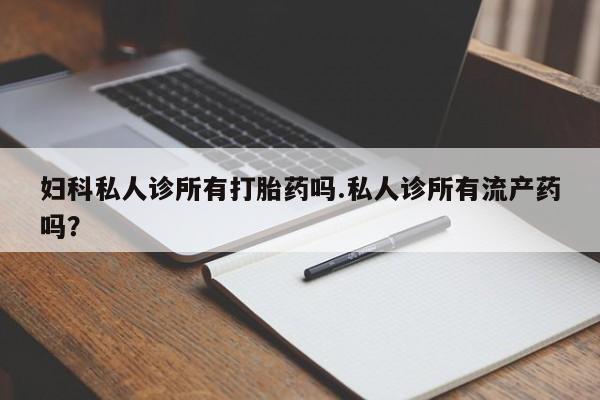 怀孕大月份能不能用米非司酮妇科私人诊所有打胎药吗.私人诊所有流产药吗？
