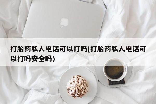 怀孕大月份能不能用米非司酮打胎药私人电话可以打吗(打胎药私人电话可以打吗安全吗)