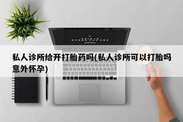 怀孕大月份能不能用米非司酮私人诊所给开打胎药吗(私人诊所可以打胎吗意外怀孕)