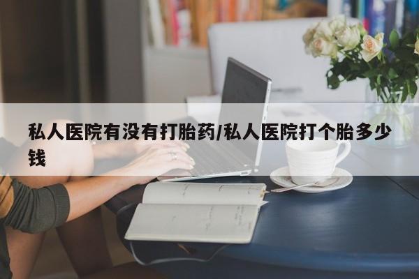 怀孕大月份能不能用米非司酮私人医院有没有打胎药/私人医院打个胎多少钱