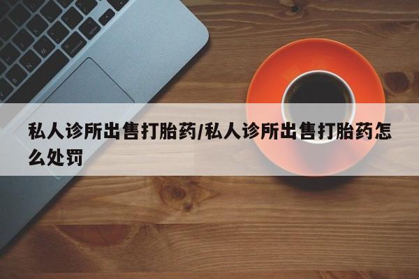 怀孕大月份能不能用米非司酮私人诊所出售打胎药/私人诊所出售打胎药怎么处罚