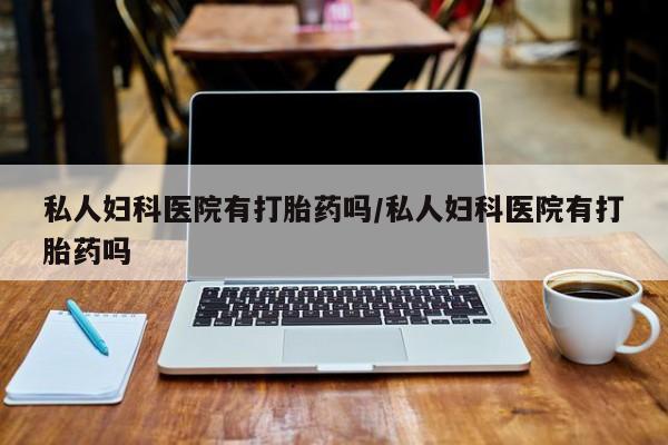 怀孕大月份能不能用米非司酮私人妇科医院有打胎药吗/私人妇科医院有打胎药吗