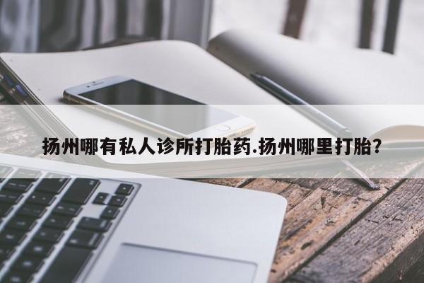 怀孕大月份能不能用米非司酮扬州哪有私人诊所打胎药.扬州哪里打胎？