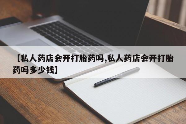 怀孕大月份能不能用米非司酮【私人药店会开打胎药吗,私人药店会开打胎药吗多少钱】