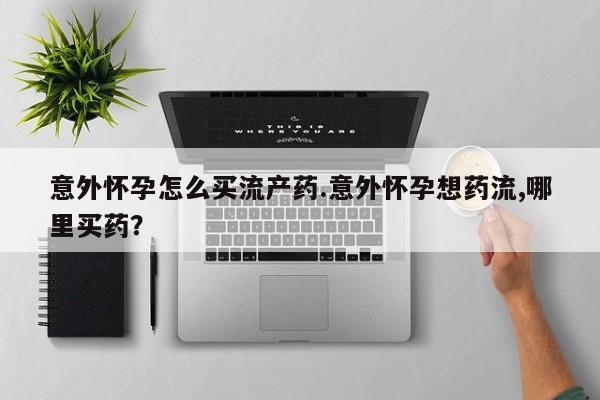 怀孕大月份能不能用米非司酮意外怀孕怎么买流产药.意外怀孕想药流,哪里买药？