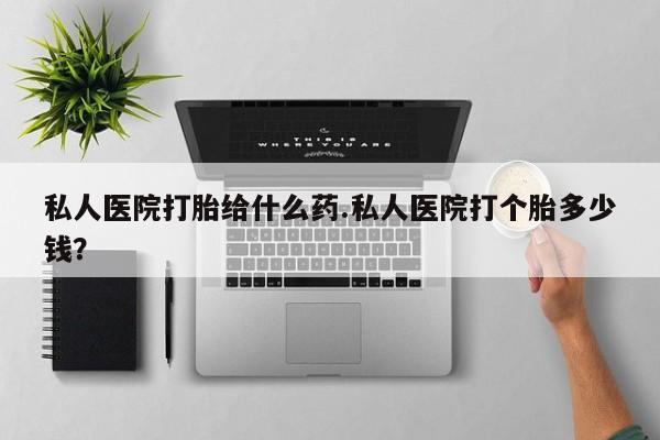 怀孕大月份能不能用米非司酮私人医院打胎给什么药.私人医院打个胎多少钱？
