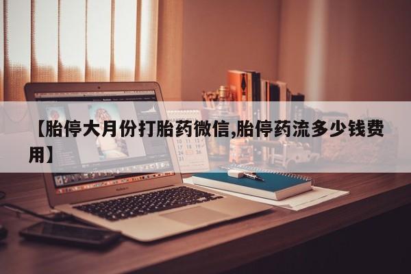怀孕大月份能不能用米非司酮【胎停大月份打胎药微信,胎停药流多少钱费用】