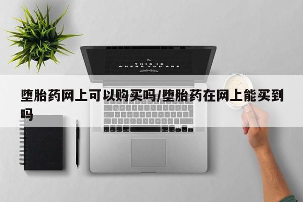 怀孕大月份能不能用米非司酮堕胎药网上可以购买吗/堕胎药在网上能买到吗