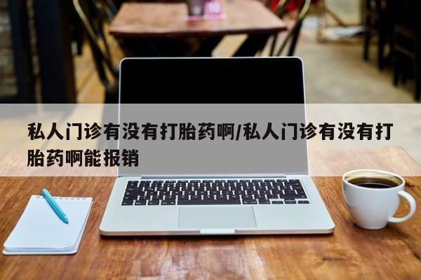 怀孕大月份能不能用米非司酮私人门诊有没有打胎药啊/私人门诊有没有打胎药啊能报销