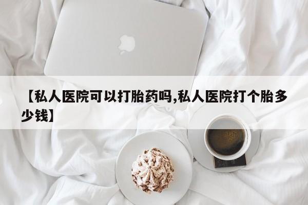 怀孕大月份能不能用米非司酮【私人医院可以打胎药吗,私人医院打个胎多少钱】