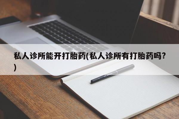 怀孕大月份能不能用米非司酮私人诊所能开打胎药(私人诊所有打胎药吗?)