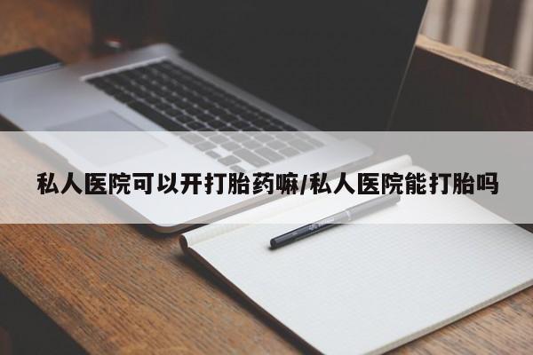 怀孕大月份能不能用米非司酮私人医院可以开打胎药嘛/私人医院能打胎吗