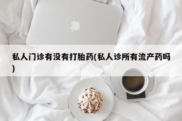 怀孕大月份能不能用米非司酮私人门诊有没有打胎药(私人诊所有流产药吗)