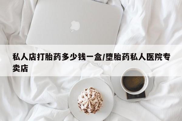 怀孕大月份能不能用米非司酮私人店打胎药多少钱一盒/堕胎药私人医院专卖店