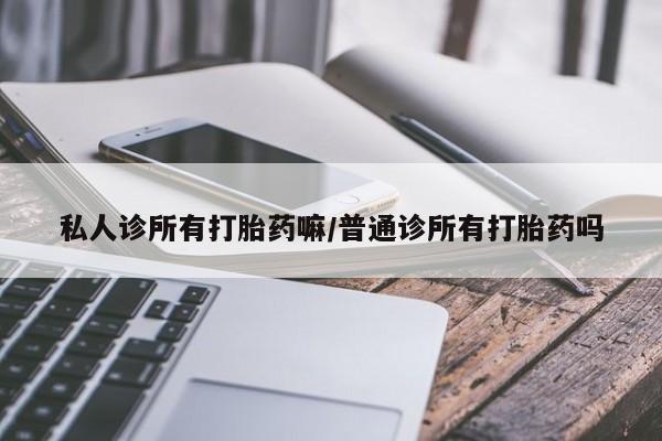 怀孕大月份能不能用米非司酮私人诊所有打胎药嘛/普通诊所有打胎药吗