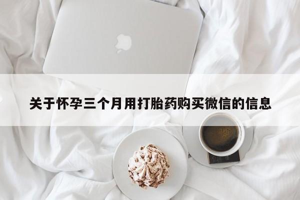怀孕大月份能不能用米非司酮关于怀孕三个月用打胎药购买微信的信息