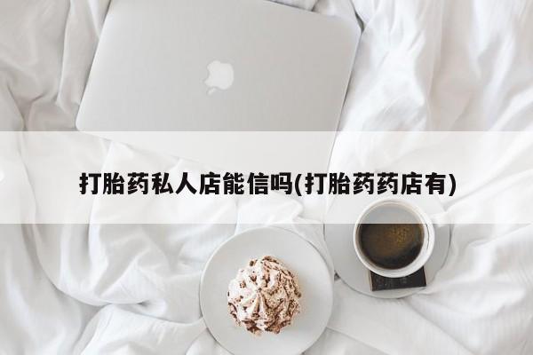 怀孕大月份能不能用米非司酮打胎药私人店能信吗(打胎药药店有)