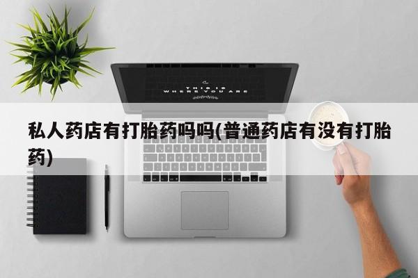 怀孕大月份能不能用米非司酮私人药店有打胎药吗吗(普通药店有没有打胎药)