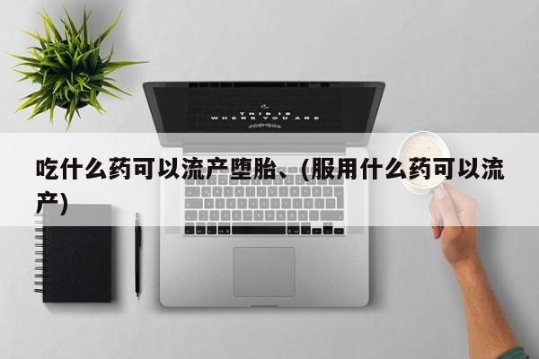 怀孕大月份能不能用米非司酮吃什么药可以流产堕胎、(服用什么药可以流产)