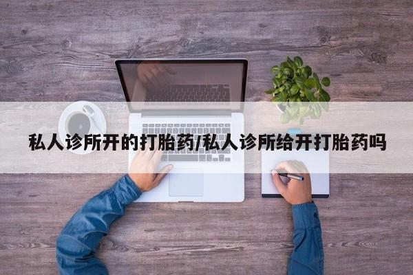 怀孕大月份能不能用米非司酮私人诊所开的打胎药/私人诊所给开打胎药吗