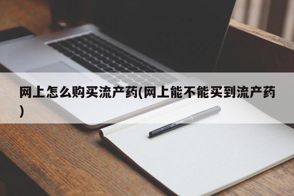 怀孕大月份能不能用米非司酮网上怎么购买流产药(网上能不能买到流产药)