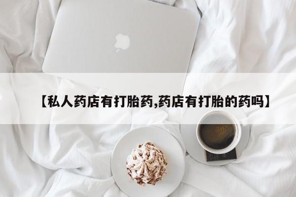 怀孕大月份能不能用米非司酮【私人药店有打胎药,药店有打胎的药吗】