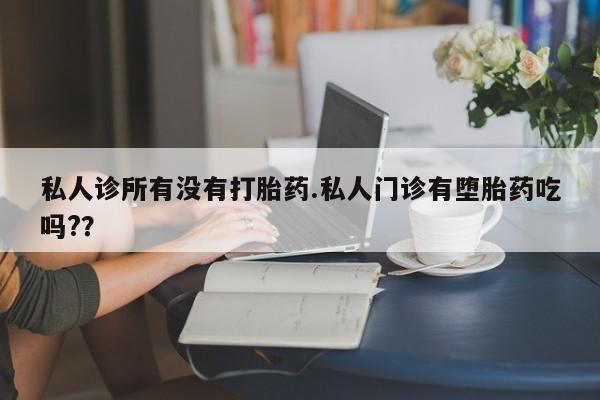 怀孕大月份能不能用米非司酮私人诊所有没有打胎药.私人门诊有堕胎药吃吗?？