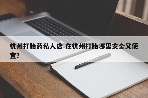 怀孕大月份能不能用米非司酮杭州打胎药私人店.在杭州打胎哪里安全又便宜？