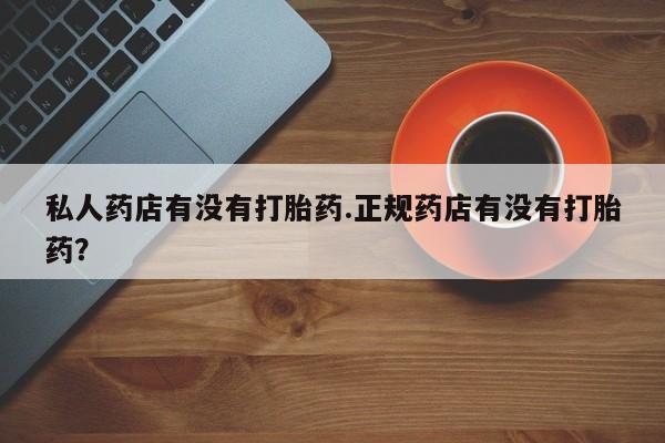 怀孕大月份能不能用米非司酮私人药店有没有打胎药.正规药店有没有打胎药？